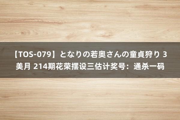 【TOS-079】となりの若奥さんの童貞狩り 3 美月 214期花荣摆设三估计奖号：通杀一码