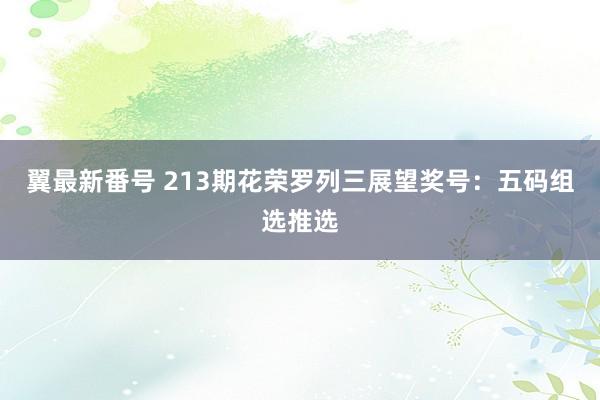 翼最新番号 213期花荣罗列三展望奖号：五码组选推选