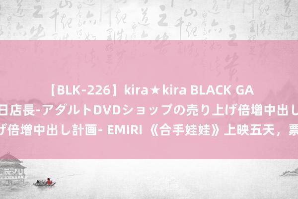 【BLK-226】kira★kira BLACK GAL 黒ギャル露出セクハラ1日店長-アダルトDVDショップの売り上げ倍増中出し計画- EMIRI 《合手娃娃》上映五天，票房冲突13亿