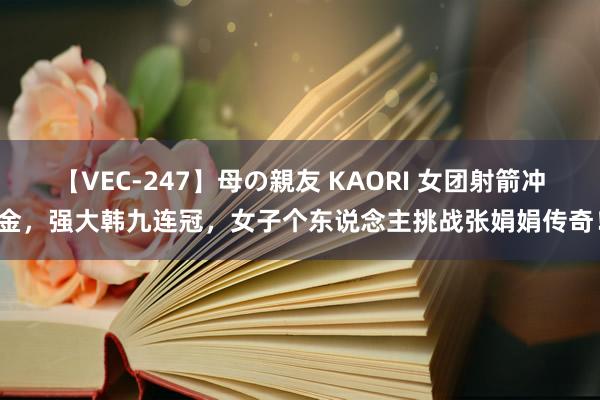 【VEC-247】母の親友 KAORI 女团射箭冲金，强大韩九连冠，女子个东说念主挑战张娟娟传奇！