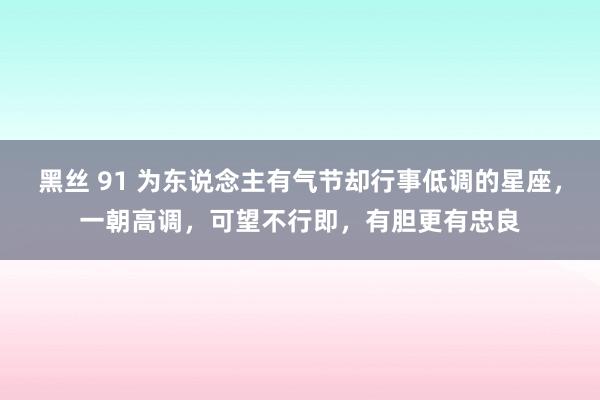 黑丝 91 为东说念主有气节却行事低调的星座，一朝高调，可望不行即，有胆更有忠良