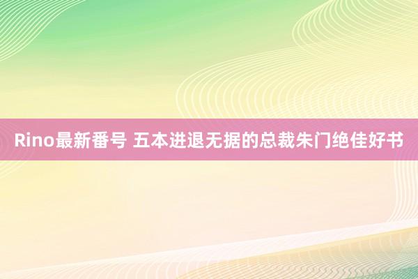 Rino最新番号 五本进退无据的总裁朱门绝佳好书