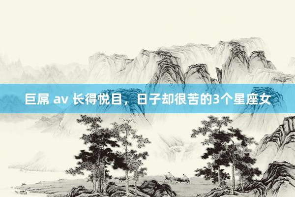 巨屌 av 长得悦目，日子却很苦的3个星座女