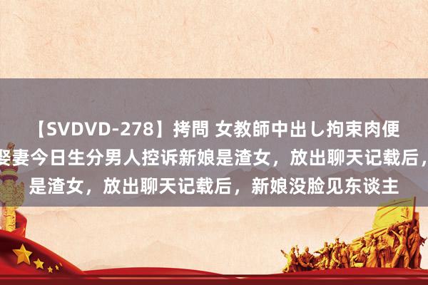 【SVDVD-278】拷問 女教師中出し拘束肉便器 仁科百華 RISA 娶妻今日生分男人控诉新娘是渣女，放出聊天记载后，新娘没脸见东谈主