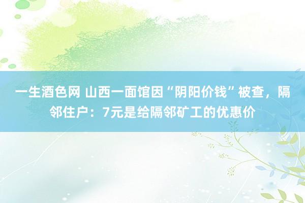 一生酒色网 山西一面馆因“阴阳价钱”被查，隔邻住户：7元是给隔邻矿工的优惠价