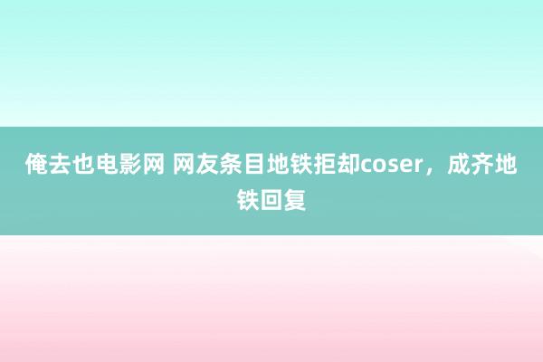 俺去也电影网 网友条目地铁拒却coser，成齐地铁回复