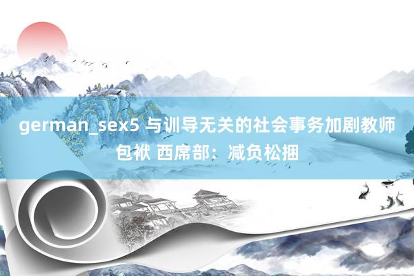 german_sex5 与训导无关的社会事务加剧教师包袱 西席部：减负松捆