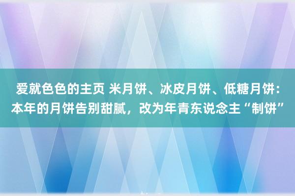 爱就色色的主页 米月饼、冰皮月饼、低糖月饼：本年的月饼告别甜腻，改为年青东说念主“制饼”