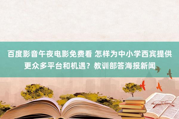 百度影音午夜电影免费看 怎样为中小学西宾提供更众多平台和机遇？教训部答海报新闻