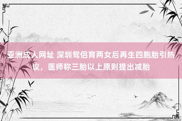 亚洲成人网址 深圳鸳侣育两女后再生四胞胎引热议，医师称三胎以上原则提出减胎