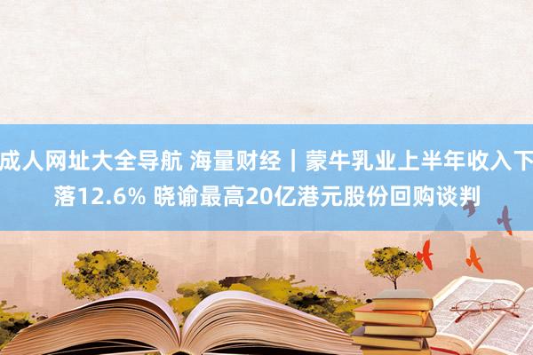 成人网址大全导航 海量财经｜蒙牛乳业上半年收入下落12.6% 晓谕最高20亿港元股份回购谈判