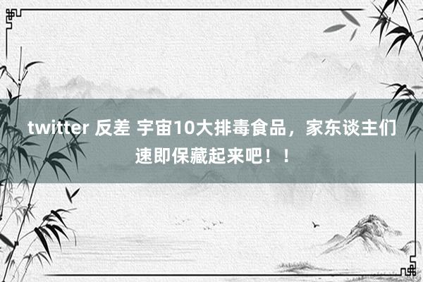 twitter 反差 宇宙10大排毒食品，家东谈主们速即保藏起来吧！！