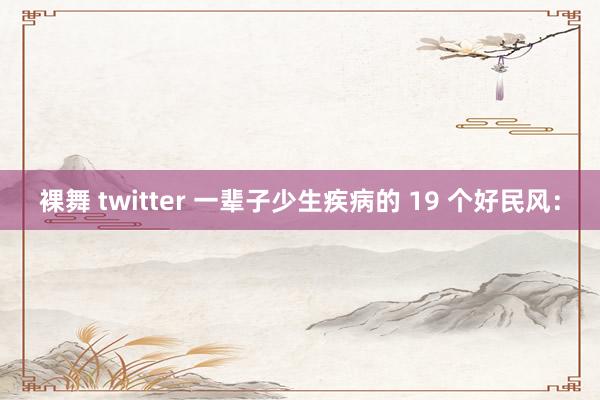 裸舞 twitter 一辈子少生疾病的 19 个好民风：