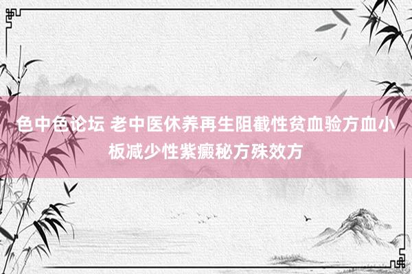 色中色论坛 老中医休养再生阻截性贫血验方血小板减少性紫癜秘方殊效方