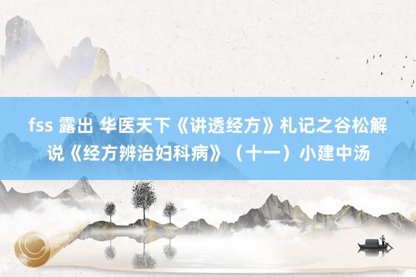 fss 露出 华医天下《讲透经方》札记之谷松解说《经方辨治妇科病》（十一）小建中汤