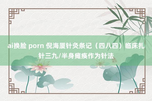 ai换脸 porn 倪海厦针灸条记（四八四）临床扎针三九/半身瘫痪作为针法