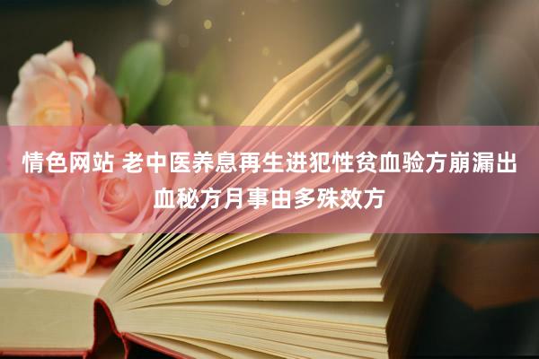 情色网站 老中医养息再生进犯性贫血验方崩漏出血秘方月事由多殊效方