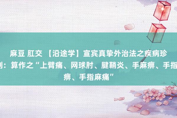 麻豆 肛交 【沿途学】宣宾真挚外治法之疾病珍爱系列：算作之“上臂痛、网球肘、腱鞘炎、手麻痹、手指麻痛”