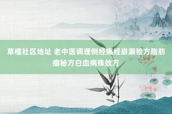 草榴社区地址 老中医调理倒经痛经崩漏验方脂肪瘤秘方白血病殊效方