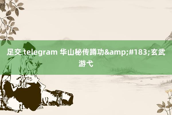 足交 telegram 华山秘传蹲功&#183;玄武游弋