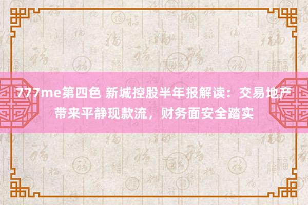 777me第四色 新城控股半年报解读：交易地产带来平静现款流，财务面安全踏实