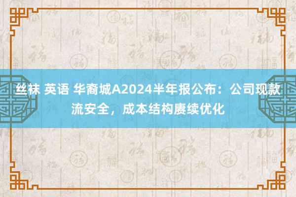 丝袜 英语 华裔城A2024半年报公布：公司现款流安全，成本结构赓续优化