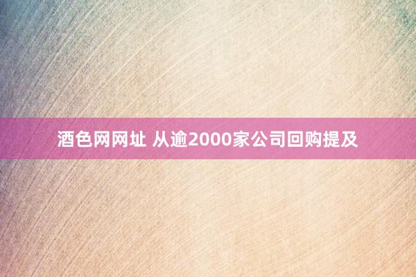 酒色网网址 从逾2000家公司回购提及