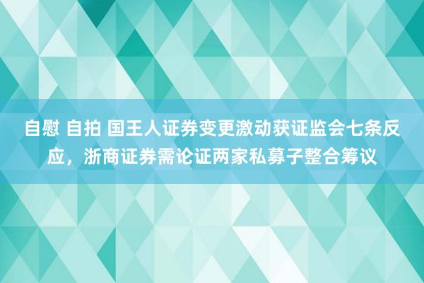 自慰 自拍 国王人证券变更激动获证监会七条反应，浙商证券需论证两家私募子整合筹议