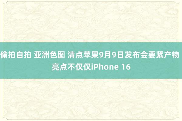 偷拍自拍 亚洲色图 清点苹果9月9日发布会要紧产物 亮点不仅仅iPhone 16