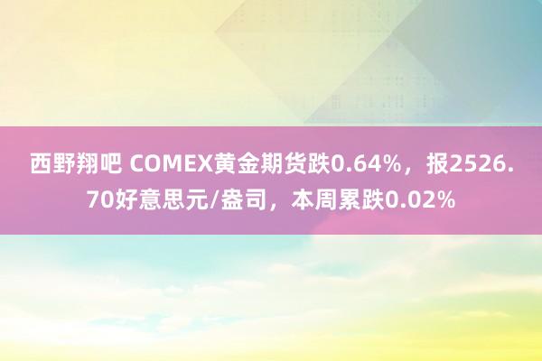 西野翔吧 COMEX黄金期货跌0.64%，报2526.70好意思元/盎司，本周累跌0.02%