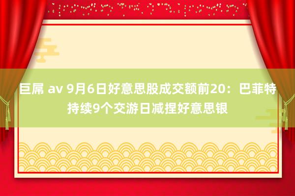 巨屌 av 9月6日好意思股成交额前20：巴菲特持续9个交游日减捏好意思银