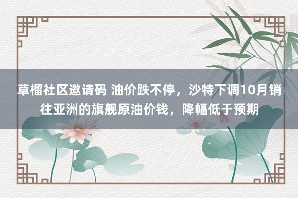 草榴社区邀请码 油价跌不停，沙特下调10月销往亚洲的旗舰原油价钱，降幅低于预期