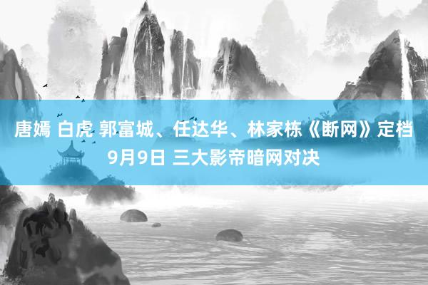 唐嫣 白虎 郭富城、任达华、林家栋《断网》定档9月9日 三大影帝暗网对决