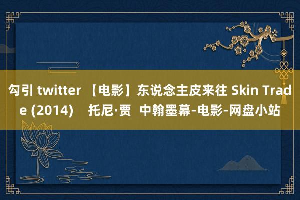 勾引 twitter 【电影】东说念主皮来往 Skin Trade (2014)    托尼·贾  中翰墨幕-电影-网盘小站