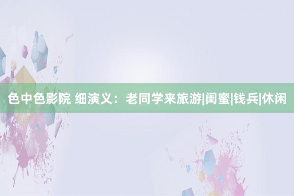 色中色影院 细演义：老同学来旅游|闺蜜|钱兵|休闲