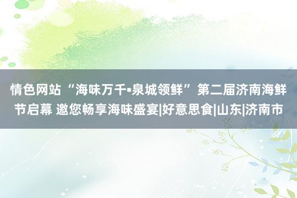 情色网站 “海味万千•泉城领鲜” 第二届济南海鲜节启幕 邀您畅享海味盛宴|好意思食|山东|济南市