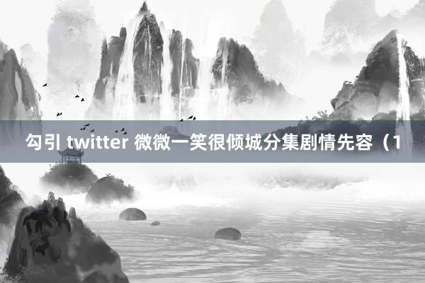 勾引 twitter 微微一笑很倾城分集剧情先容（1