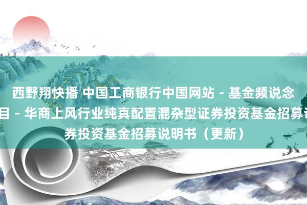 西野翔快播 中国工商银行中国网站－基金频说念－基金公告栏目－华商上风行业纯真配置混杂型证券投资基金招募说明书（更新）