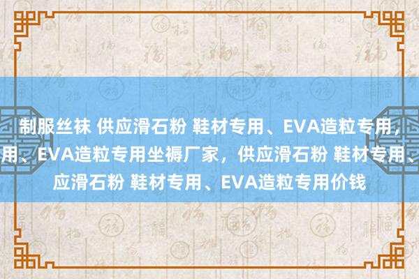 制服丝袜 供应滑石粉 鞋材专用、EVA造粒专用，供应滑石粉 鞋材专用、EVA造粒专用坐褥厂家，供应滑石粉 鞋材专用、EVA造粒专用价钱