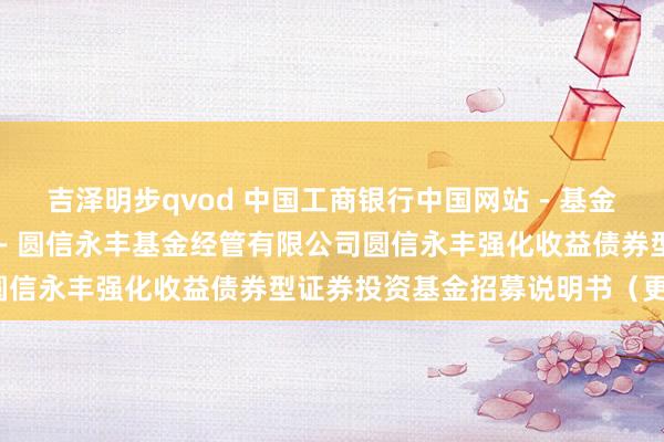 吉泽明步qvod 中国工商银行中国网站－基金频说念－基金公告栏目－圆信永丰基金经管有限公司圆信永丰强化收益债券型证券投资基金招募说明书（更新）