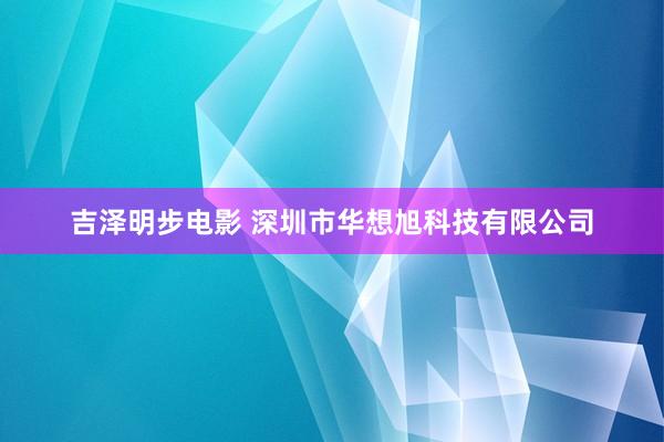 吉泽明步电影 深圳市华想旭科技有限公司