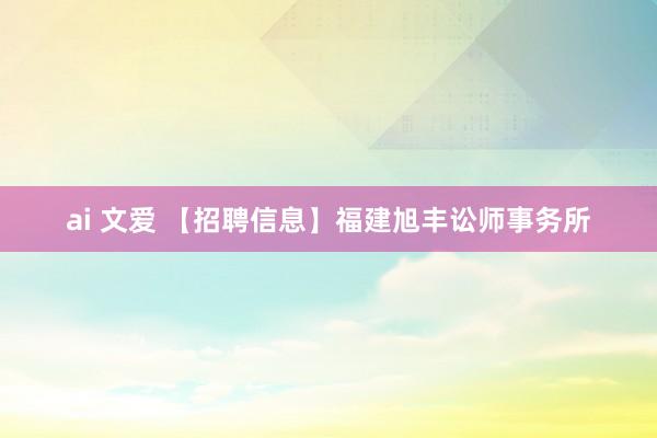 ai 文爱 【招聘信息】福建旭丰讼师事务所