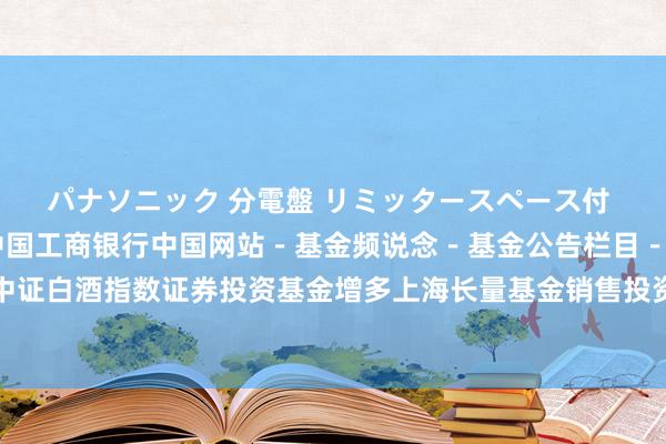 パナソニック 分電盤 リミッタースペース付 露出・半埋込両用形 中国工商银行中国网站－基金频说念－基金公告栏目－对于招商中证白酒指数证券投资基金增多上海长量基金销售投资参谋人有限公司等为销售机构的公告