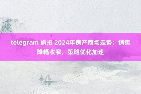 telegram 偷拍 2024年房产商场走势：销售降幅收窄，策略优化加速