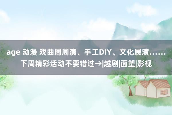 age 动漫 戏曲周周演、手工DIY、文化展演……下周精彩活动不要错过→|越剧|面塑|影视