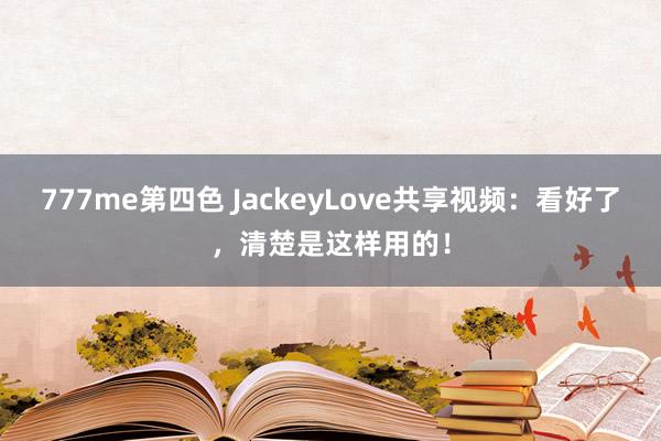 777me第四色 JackeyLove共享视频：看好了，清楚是这样用的！