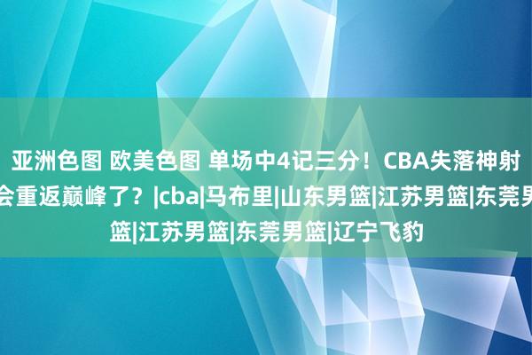 亚洲色图 欧美色图 单场中4记三分！CBA失落神射大爆发 有机会重返巅峰了？|cba|马布里|山东男篮|江苏男篮|东莞男篮|辽宁飞豹