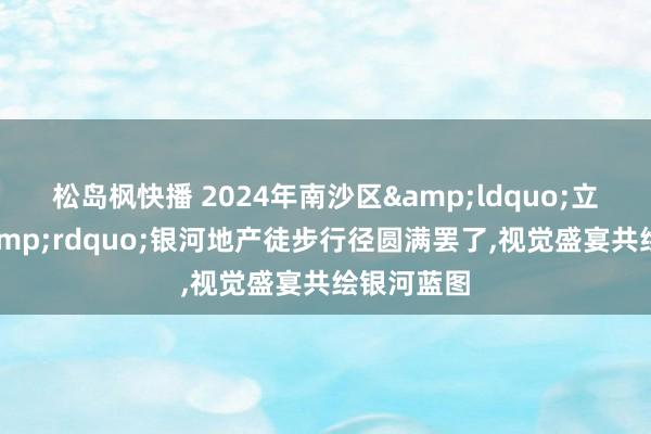 松岛枫快播 2024年南沙区&ldquo;立名立万&rdquo;银河地产徒步行径圆满罢了,视觉盛宴共绘银河蓝图