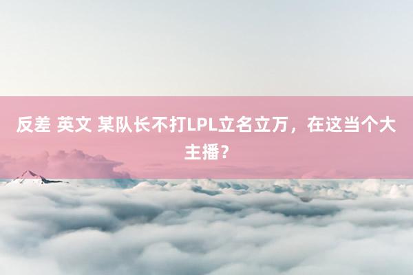 反差 英文 某队长不打LPL立名立万，在这当个大主播？