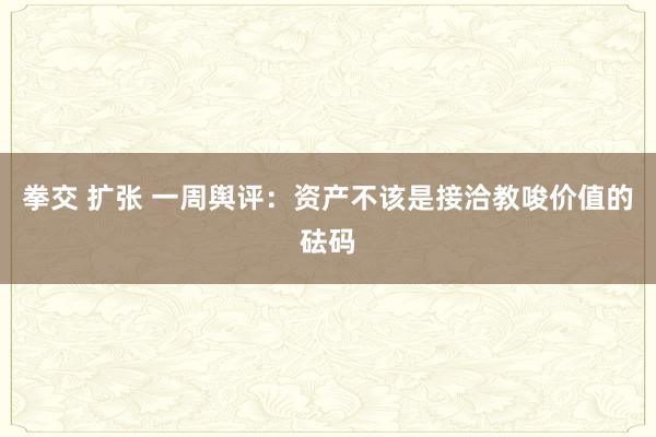 拳交 扩张 一周舆评：资产不该是接洽教唆价值的砝码